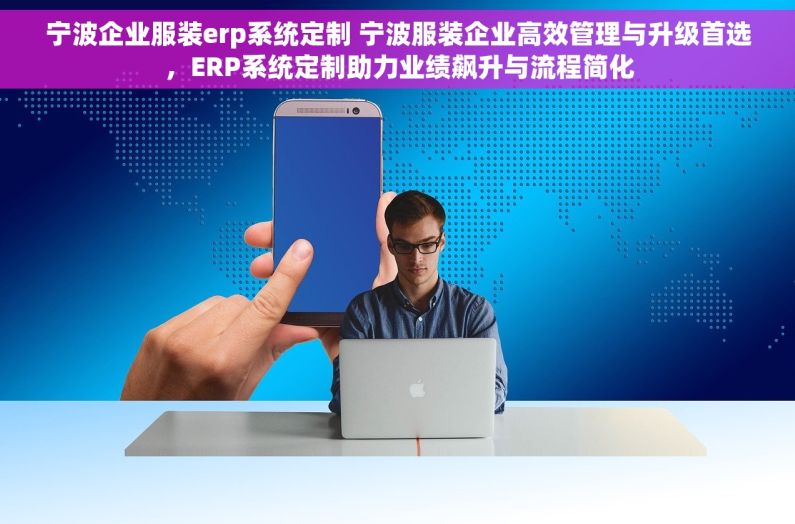 宁波企业服装erp系统定制 宁波服装企业高效管理与升级首选，ERP系统定制助力业绩飙升与流程简化