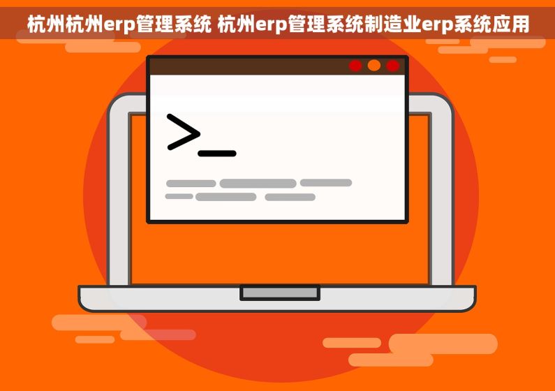 杭州杭州erp管理系统 杭州erp管理系统制造业erp系统应用