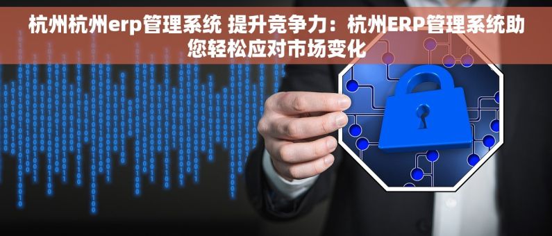 杭州杭州erp管理系统 提升竞争力：杭州ERP管理系统助您轻松应对市场变化