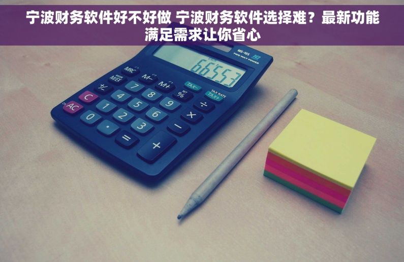 宁波财务软件好不好做 宁波财务软件选择难？最新功能满足需求让你省心
