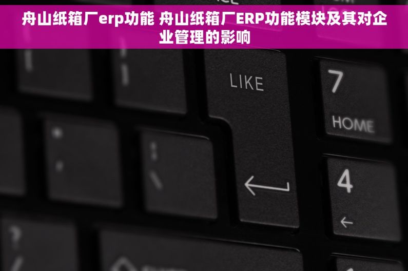 舟山纸箱厂erp功能 舟山纸箱厂ERP功能模块及其对企业管理的影响