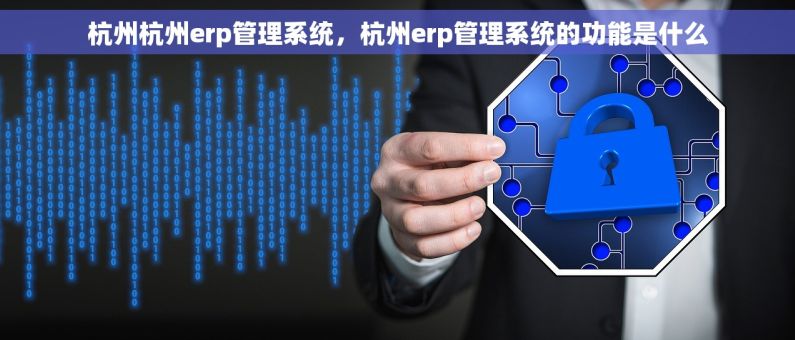 杭州杭州erp管理系统，杭州erp管理系统的功能是什么