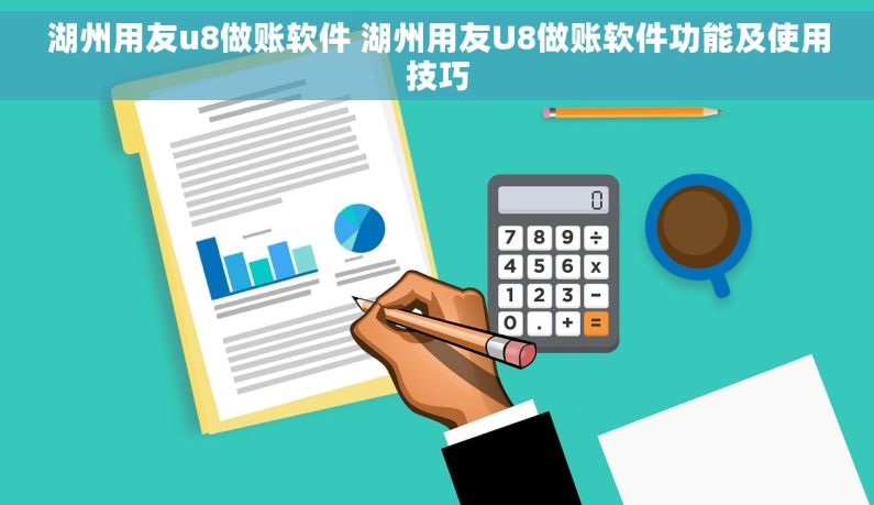 湖州用友u8做账软件 湖州用友U8做账软件功能及使用技巧