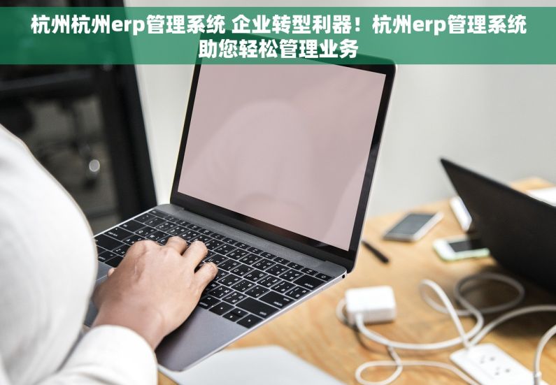 杭州杭州erp管理系统 企业转型利器！杭州erp管理系统助您轻松管理业务
