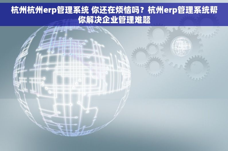杭州杭州erp管理系统 你还在烦恼吗？杭州erp管理系统帮你解决企业管理难题