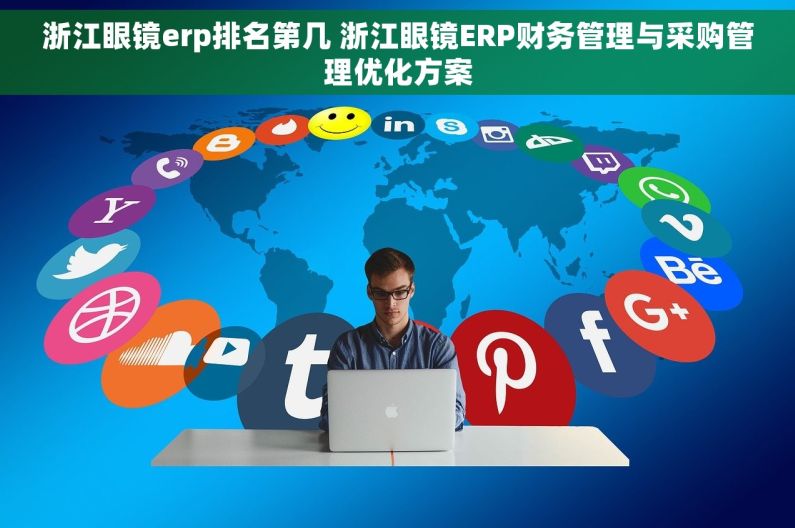 浙江眼镜erp排名第几 浙江眼镜ERP财务管理与采购管理优化方案