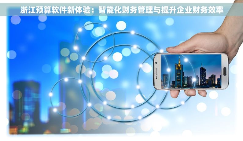 浙江预算软件新体验：智能化财务管理与提升企业财务效率