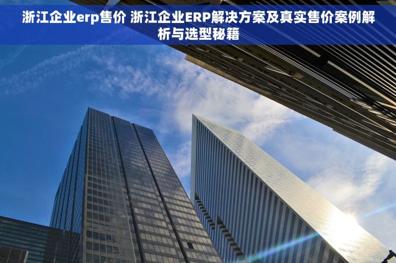 浙江企业erp售价 浙江企业ERP解决方案及真实售价案例解析与选型秘籍