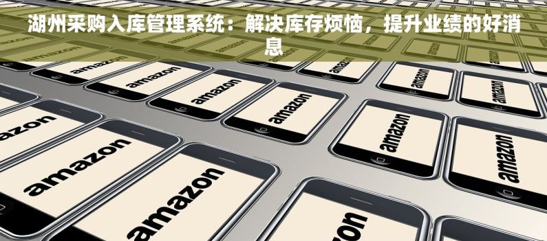 湖州采购入库管理系统：解决库存烦恼，提升业绩的好消息