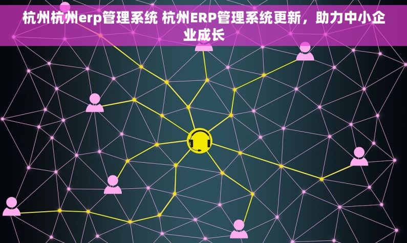 杭州杭州erp管理系统 杭州ERP管理系统更新，助力中小企业成长