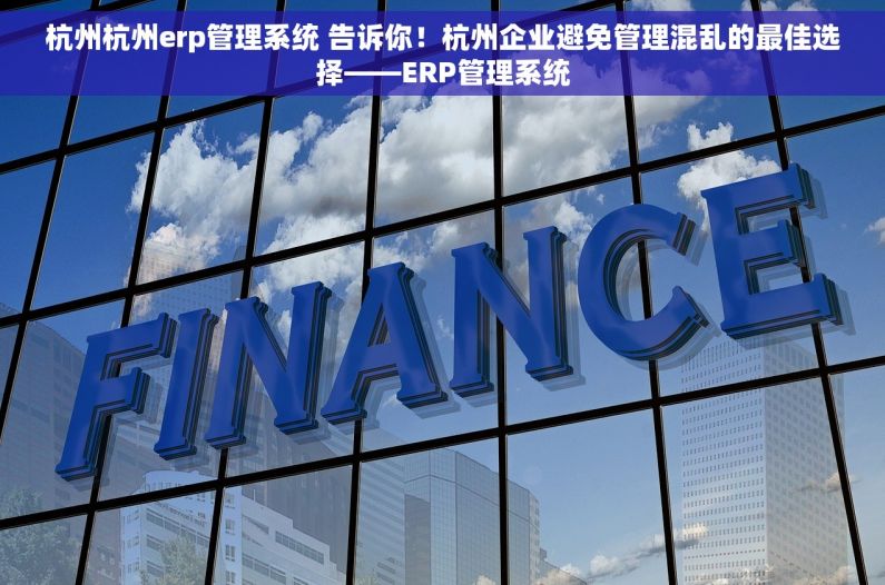 杭州杭州erp管理系统 告诉你！杭州企业避免管理混乱的最佳选择——ERP管理系统