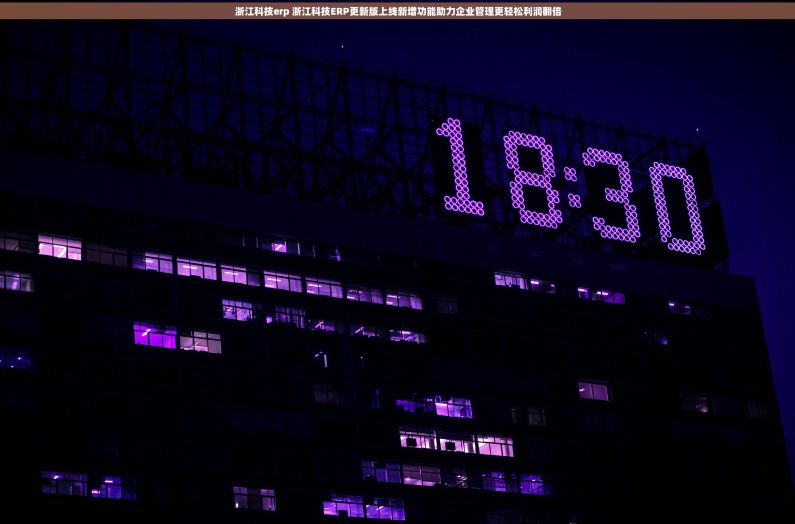 浙江科技erp 浙江科技ERP更新版上线新增功能助力企业管理更轻松利润翻倍