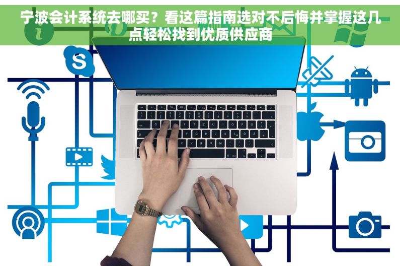 宁波会计系统去哪买？看这篇指南选对不后悔并掌握这几点轻松找到优质供应商
