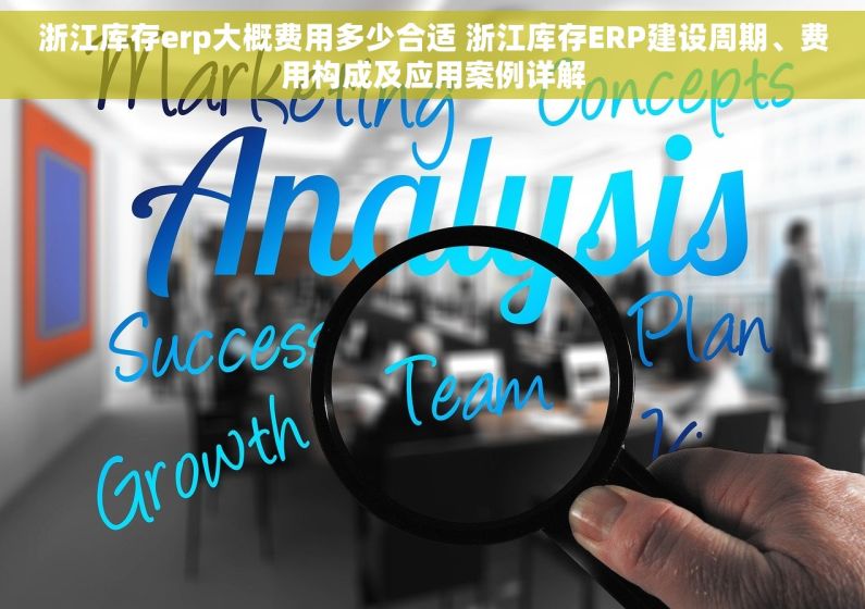浙江库存erp大概费用多少合适 浙江库存ERP建设周期、费用构成及应用案例详解