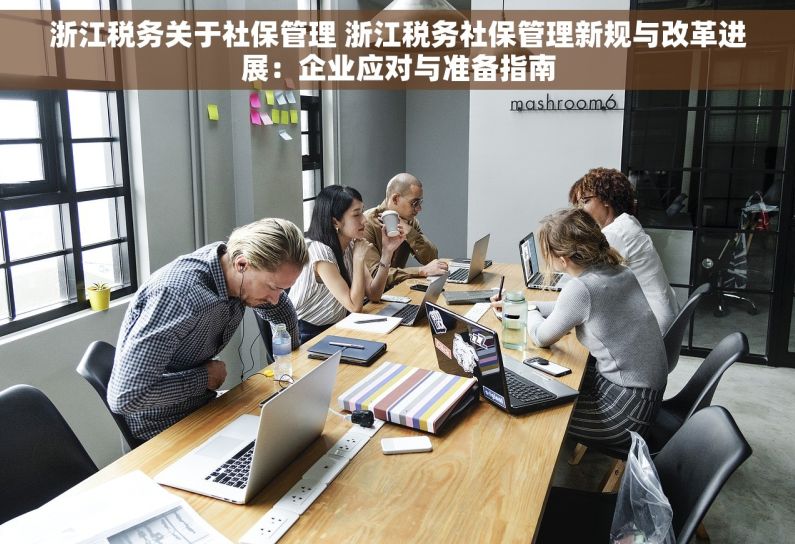 浙江税务关于社保管理 浙江税务社保管理新规与改革进展：企业应对与准备指南