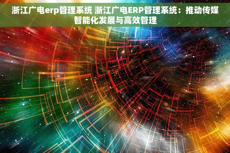 浙江广电erp管理系统 浙江广电ERP管理系统：推动传媒智能化发展与高效管理