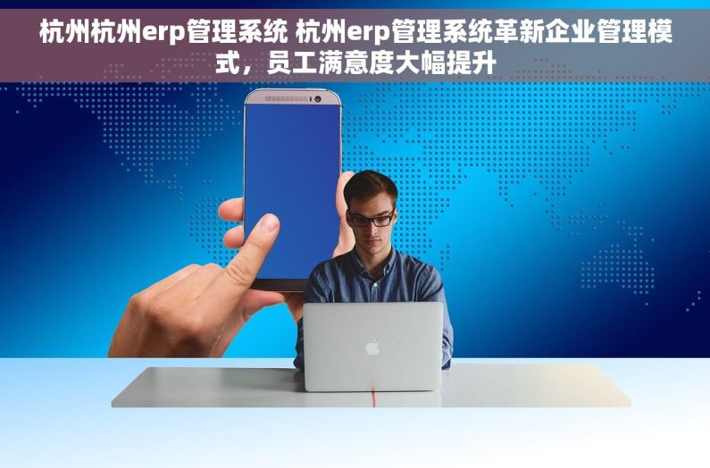 杭州杭州erp管理系统 杭州erp管理系统革新企业管理模式，员工满意度大幅提升