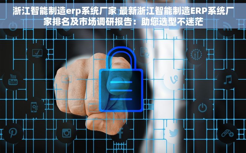 浙江智能制造erp系统厂家 最新浙江智能制造ERP系统厂家排名及市场调研报告：助您选型不迷茫