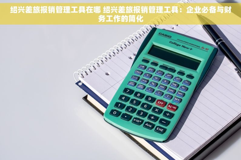 绍兴差旅报销管理工具在哪 绍兴差旅报销管理工具：企业必备与财务工作的简化