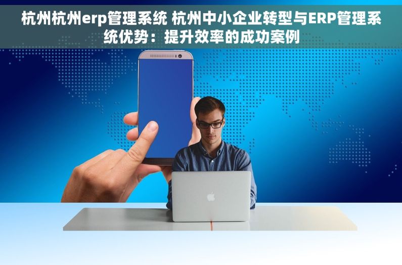 杭州杭州erp管理系统 杭州中小企业转型与ERP管理系统优势：提升效率的成功案例
