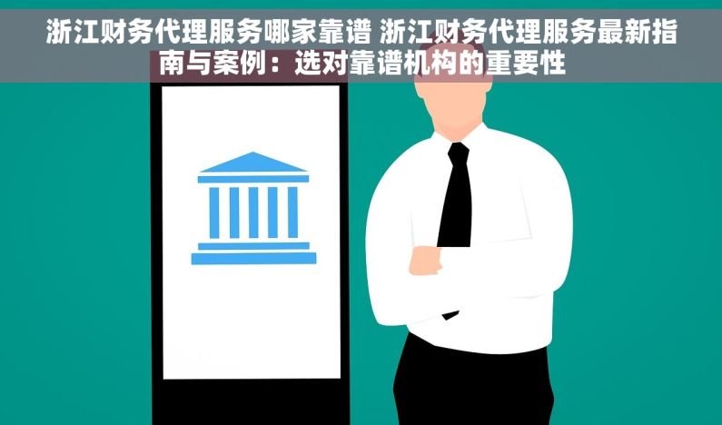 浙江财务代理服务哪家靠谱 浙江财务代理服务最新指南与案例：选对靠谱机构的重要性