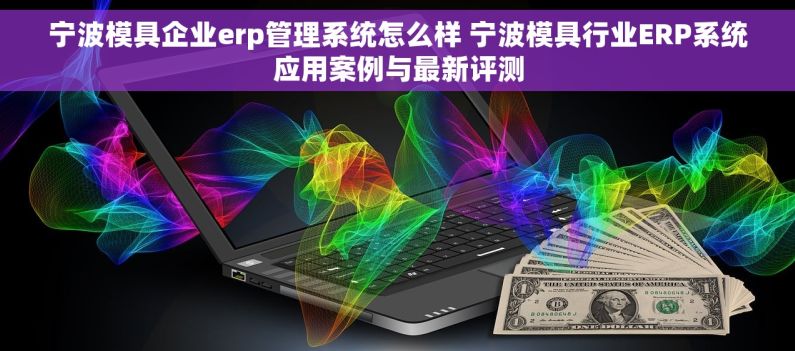 宁波模具企业erp管理系统怎么样 宁波模具行业ERP系统应用案例与最新评测