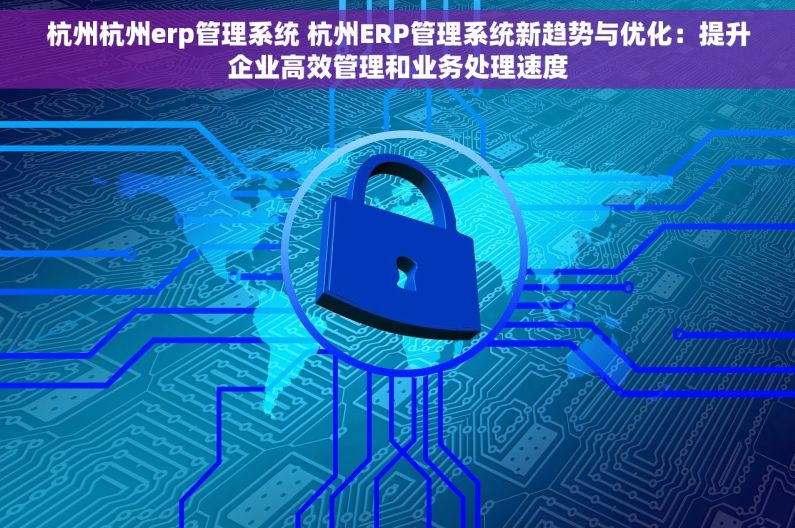 杭州杭州erp管理系统 杭州ERP管理系统新趋势与优化：提升企业高效管理和业务处理速度