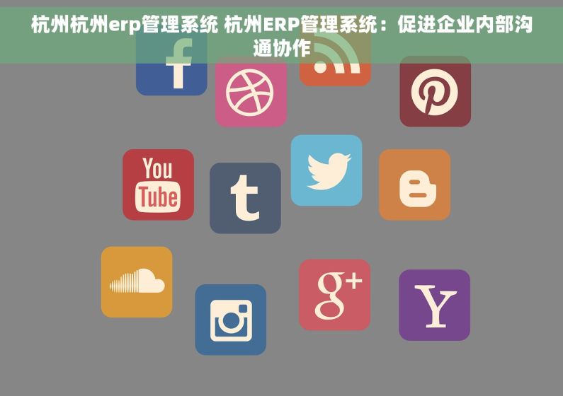 杭州杭州erp管理系统 杭州ERP管理系统：促进企业内部沟通协作