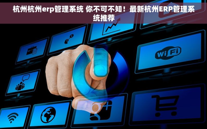 杭州杭州erp管理系统 你不可不知！最新杭州ERP管理系统推荐
