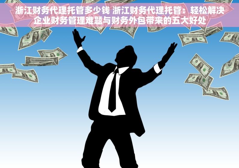 浙江财务代理托管多少钱 浙江财务代理托管：轻松解决企业财务管理难题与财务外包带来的五大好处