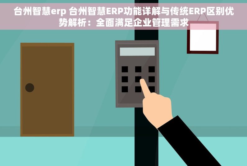 台州智慧erp 台州智慧ERP功能详解与传统ERP区别优势解析：全面满足企业管理需求