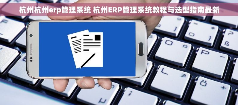 杭州杭州erp管理系统 杭州ERP管理系统教程与选型指南最新