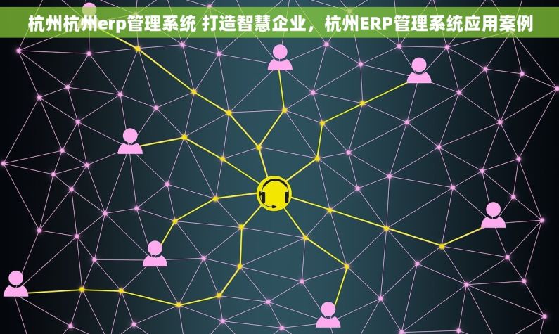 杭州杭州erp管理系统 打造智慧企业，杭州ERP管理系统应用案例