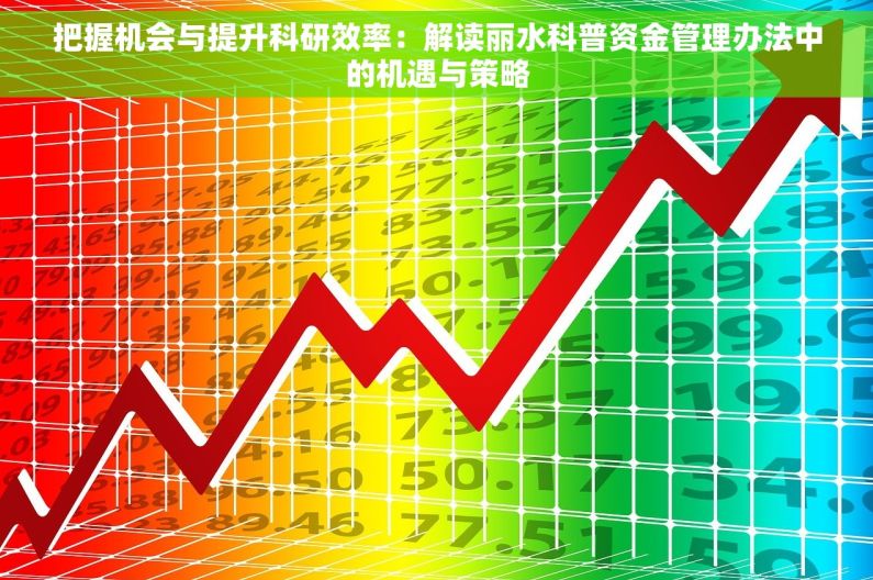 把握机会与提升科研效率：解读丽水科普资金管理办法中的机遇与策略