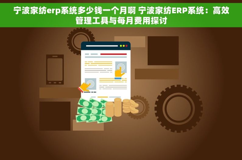 宁波家纺erp系统多少钱一个月啊 宁波家纺ERP系统：高效管理工具与每月费用探讨