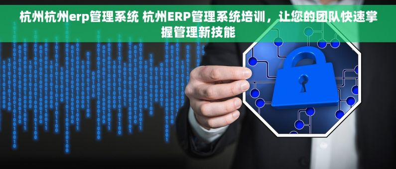 杭州杭州erp管理系统 杭州ERP管理系统培训，让您的团队快速掌握管理新技能