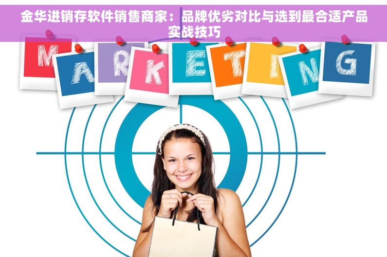 金华进销存软件销售商家：品牌优劣对比与选到最合适产品实战技巧
