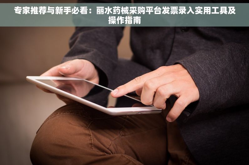 专家推荐与新手必看：丽水药械采购平台发票录入实用工具及操作指南