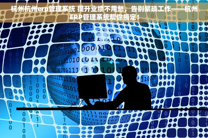 杭州杭州erp管理系统 提升业绩不用愁，告别繁琐工作——杭州ERP管理系统帮你搞定！