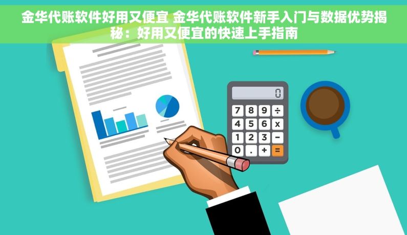 金华代账软件好用又便宜 金华代账软件新手入门与数据优势揭秘：好用又便宜的快速上手指南