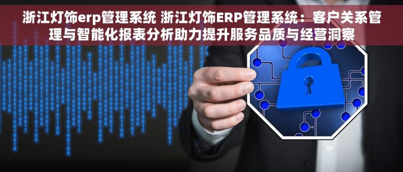 浙江灯饰erp管理系统 浙江灯饰ERP管理系统：客户关系管理与智能化报表分析助力提升服务品质与经营洞察