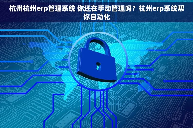 杭州杭州erp管理系统 你还在手动管理吗？杭州erp系统帮你自动化