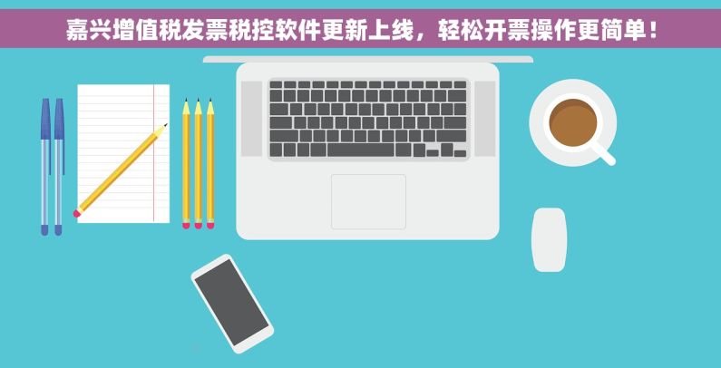 嘉兴增值税发票税控软件更新上线，轻松开票操作更简单！