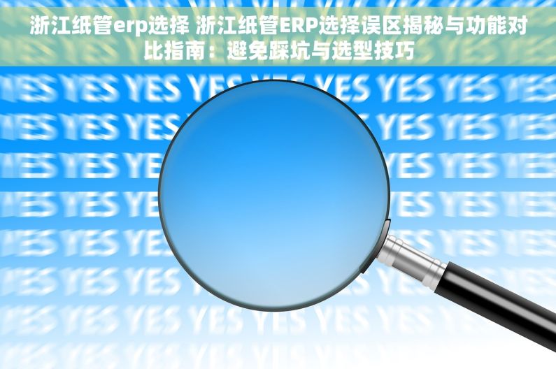 浙江纸管erp选择 浙江纸管ERP选择误区揭秘与功能对比指南：避免踩坑与选型技巧