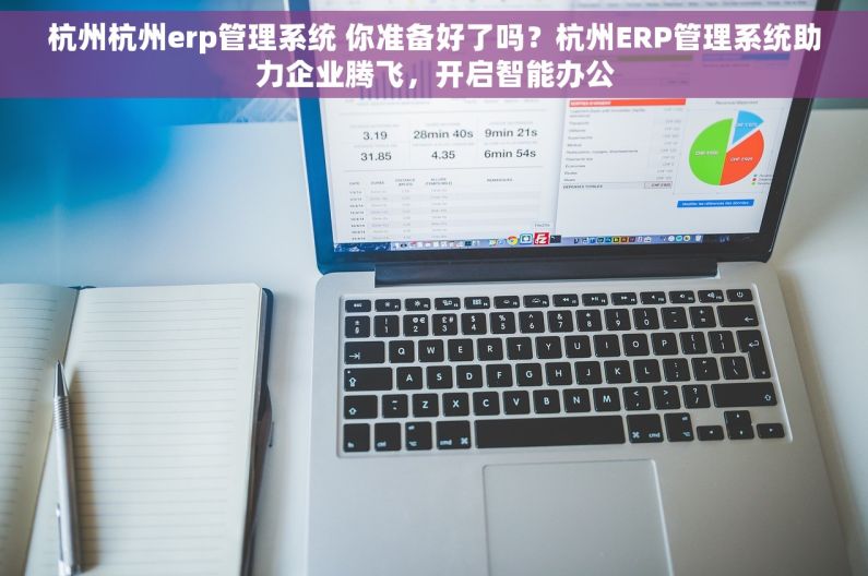 杭州杭州erp管理系统 你准备好了吗？杭州ERP管理系统助力企业腾飞，开启智能办公