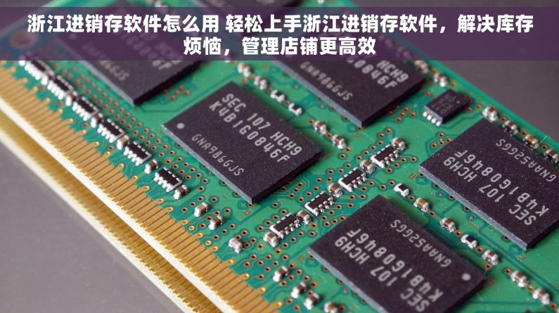 浙江进销存软件怎么用 轻松上手浙江进销存软件，解决库存烦恼，管理店铺更高效