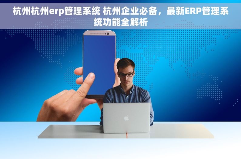 杭州杭州erp管理系统 杭州企业必备，最新ERP管理系统功能全解析