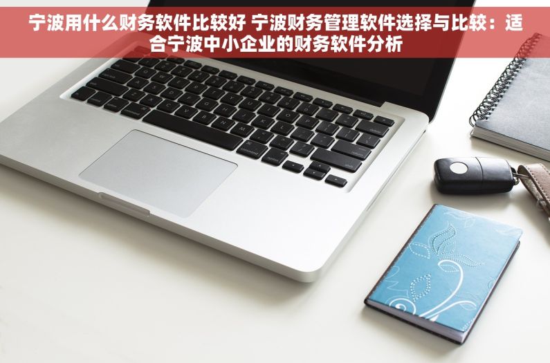宁波用什么财务软件比较好 宁波财务管理软件选择与比较：适合宁波中小企业的财务软件分析