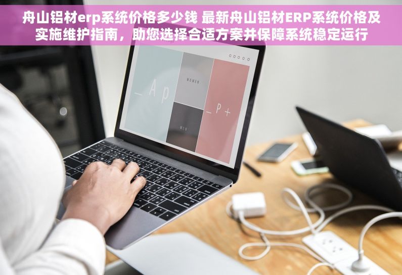 舟山铝材erp系统价格多少钱 最新舟山铝材ERP系统价格及实施维护指南，助您选择合适方案并保障系统稳定运行