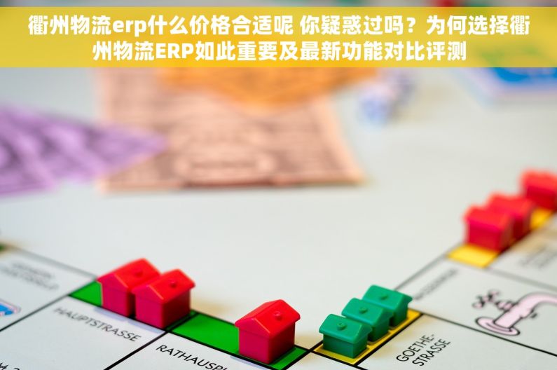 衢州物流erp什么价格合适呢 你疑惑过吗？为何选择衢州物流ERP如此重要及最新功能对比评测